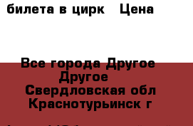 2 билета в цирк › Цена ­ 800 - Все города Другое » Другое   . Свердловская обл.,Краснотурьинск г.